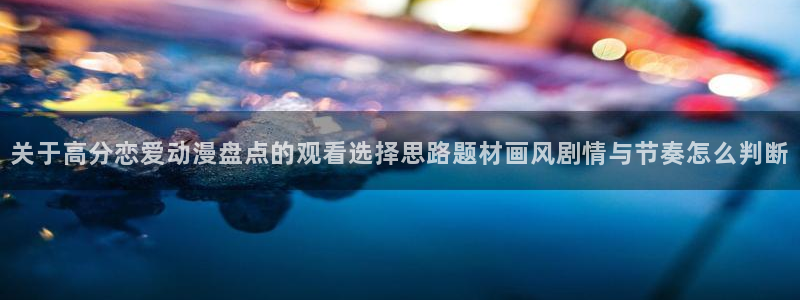 奇漫屋手机在线阅读:关于高分恋爱动漫盘点的观看选择思路题材画风剧情与节奏怎么判断配图