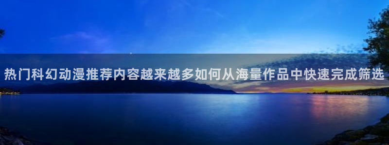 奇漫屋精品漫画：热门科幻动漫推荐内容越来越多如何从海量作品中快速完成筛选配图