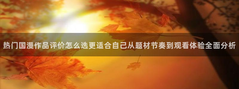 2026奇漫屋漫画连载：热门国漫作品评价怎么选更适合自己从题材节奏到观看体验全面分析配图