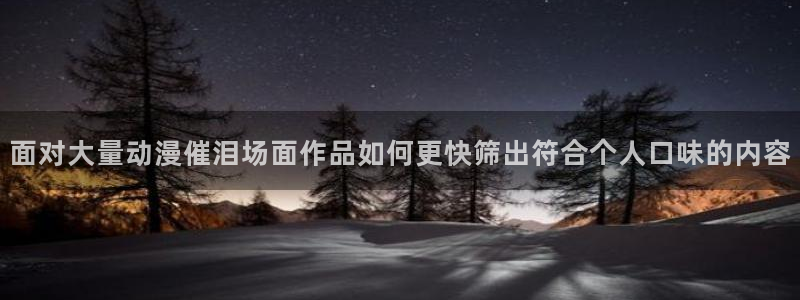 奇漫屋首页：面对大量动漫催泪场面作品如何更快筛出符合个人口味的内容配图