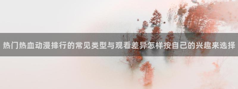 奇漫屋漫画网页版：热门热血动漫排行的常见类型与观看差异怎样按自己的兴趣来选择配图