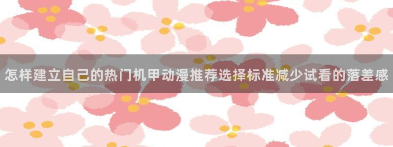 2026奇漫屋最新漫画：怎样建立自己的热门机甲动漫推荐选择标准减少试看的落差感配图