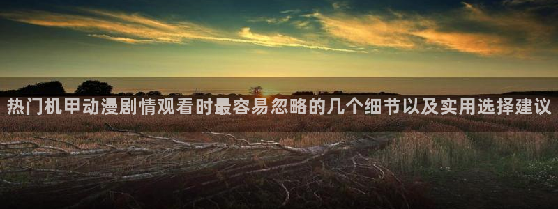 奇漫屋漫画新作:热门机甲动漫剧情观看时最容易忽略的几个细节以及实用选择建议配图