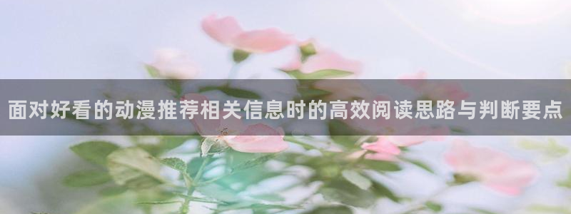 奇漫屋漫画在线观看：面对好看的动漫推荐相关信息时的高效阅读思路与判断要点配图