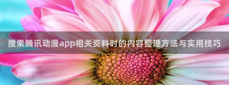 奇漫屋漫画目录:搜索腾讯动漫app相关资料时的内容整理方法与实用技巧配图