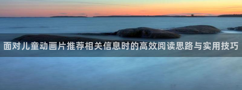 奇漫屋网页版:面对儿童动画片推荐相关信息时的高效阅读思路与实用技巧配图
