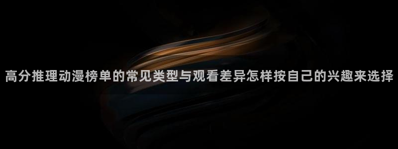 奇漫屋漫画哪里看:高分推理动漫榜单的常见类型与观看差异怎样按自己的兴趣来选择配图