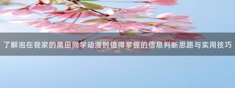 奇漫屋人气作品:了解泡在我家的黑田同学动漫时值得掌握的信息判断思路与实用技巧配图