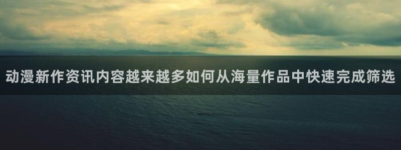 奇漫屋漫画免费:动漫新作资讯内容越来越多如何从海量作品中快速完成筛选配图