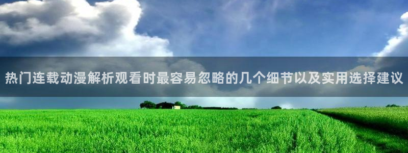 奇漫屋高分作品:热门连载动漫解析观看时最容易忽略的几个细节以及实用选择建议配图