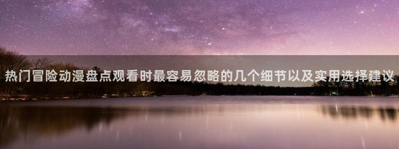 奇漫屋漫画连载排行:热门冒险动漫盘点观看时最容易忽略的几个细节以及实用选择建议配图