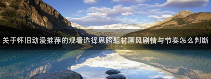 奇漫屋经典漫画:关于怀旧动漫推荐的观看选择思路题材画风剧情与节奏怎么判断配图